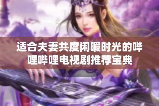 适合夫妻共度闲暇时光的哔哩哔哩电视剧推荐宝典