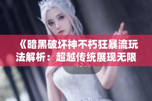《暗黑破坏神不朽狂暴流玩法解析：超越传统展现无限强大力量》