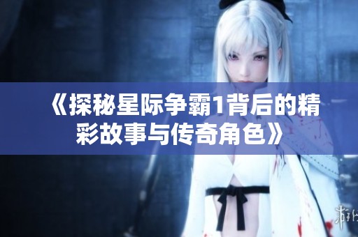 《探秘星际争霸1背后的精彩故事与传奇角色》
