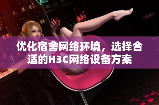 优化宿舍网络环境，选择合适的H3C网络设备方案