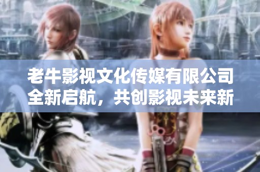老牛影视文化传媒有限公司全新启航，共创影视未来新篇章