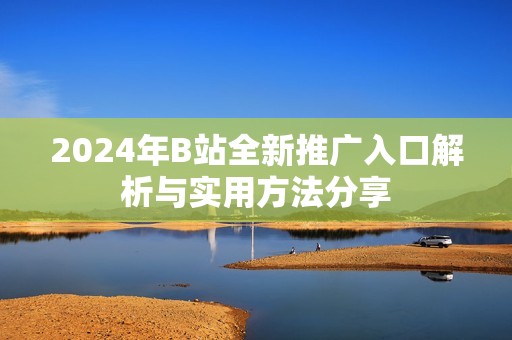 2024年B站全新推广入口解析与实用方法分享