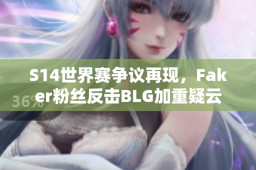 S14世界赛争议再现，Faker粉丝反击BLG加重疑云