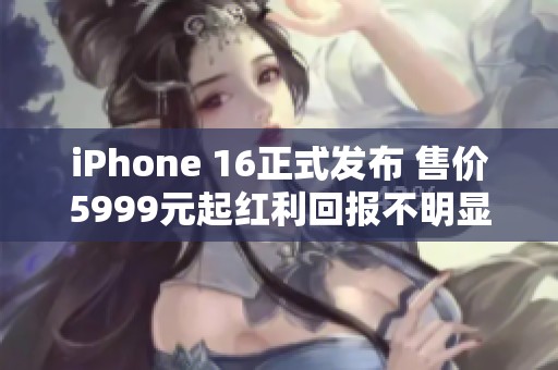 iPhone 16正式发布 售价5999元起红利回报不明显是否值得购买