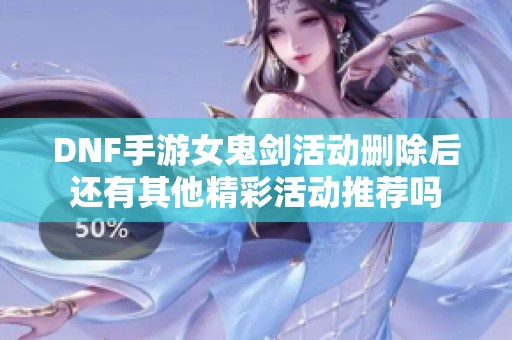DNF手游女鬼剑活动删除后还有其他精彩活动推荐吗