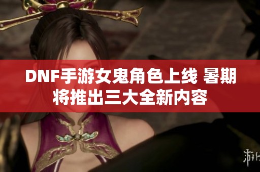 DNF手游女鬼角色上线 暑期将推出三大全新内容