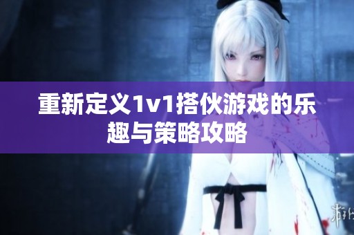 重新定义1v1搭伙游戏的乐趣与策略攻略