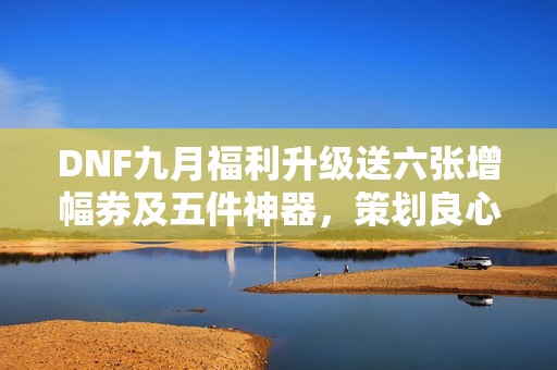 DNF九月福利升级送六张增幅券及五件神器，策划良心回馈玩家