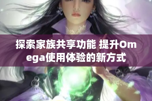 探索家族共享功能 提升Omega使用体验的新方式