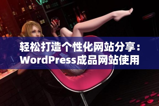 轻松打造个性化网站分享：WordPress成品网站使用指南