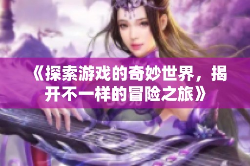 《探索游戏的奇妙世界，揭开不一样的冒险之旅》
