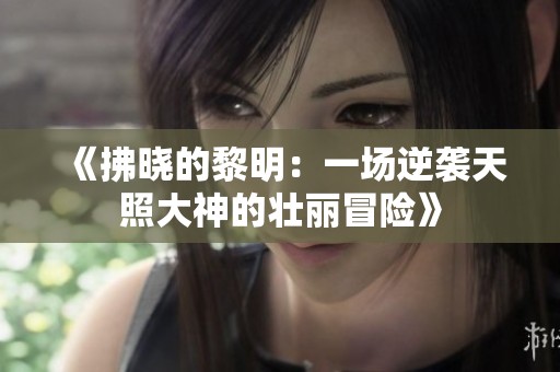 《拂晓的黎明：一场逆袭天照大神的壮丽冒险》