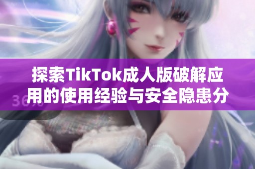 探索TikTok成人版破解应用的使用经验与安全隐患分析