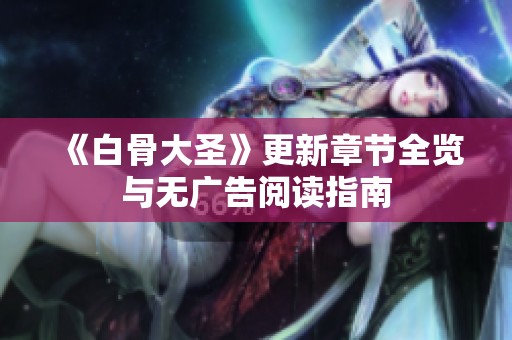 《白骨大圣》更新章节全览与无广告阅读指南