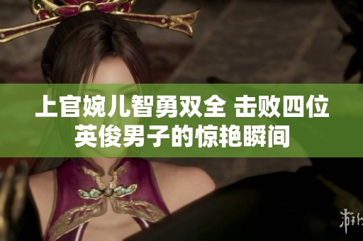 上官婉儿智勇双全 击败四位英俊男子的惊艳瞬间