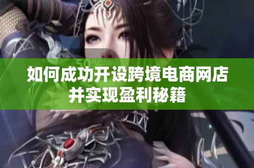 如何成功开设跨境电商网店并实现盈利秘籍