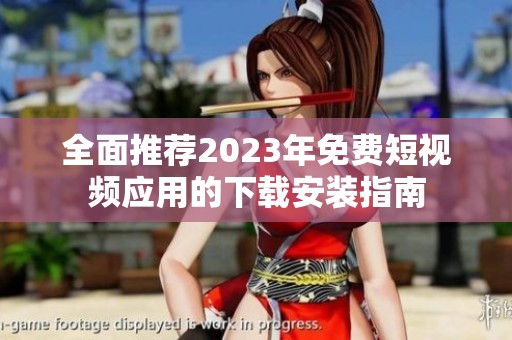 全面推荐2023年免费短视频应用的下载安装指南