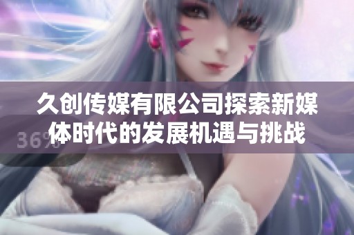 久创传媒有限公司探索新媒体时代的发展机遇与挑战