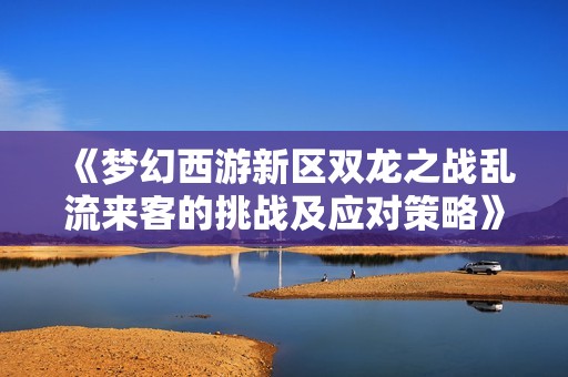 《梦幻西游新区双龙之战乱流来客的挑战及应对策略》