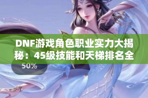 DNF游戏角色职业实力大揭秘：45级技能和天梯排名全解析