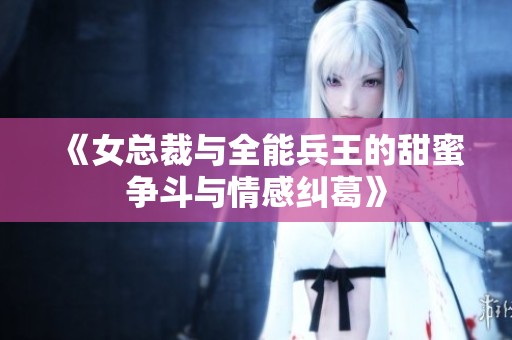 《女总裁与全能兵王的甜蜜争斗与情感纠葛》