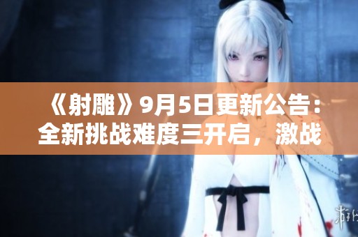 《射雕》9月5日更新公告：全新挑战难度三开启，激战黑风双煞！
