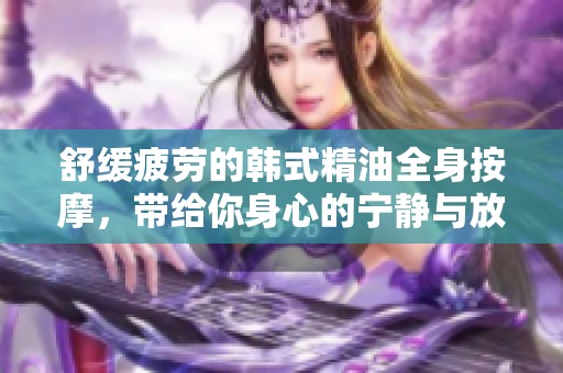 舒缓疲劳的韩式精油全身按摩，带给你身心的宁静与放松