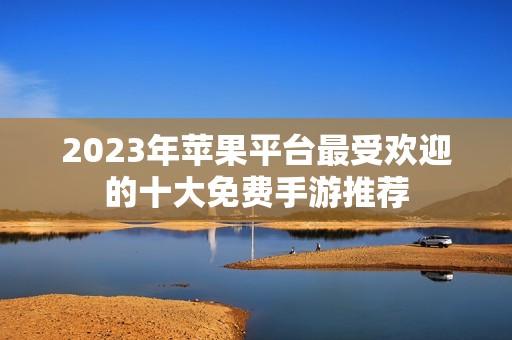2023年苹果平台最受欢迎的十大免费手游推荐