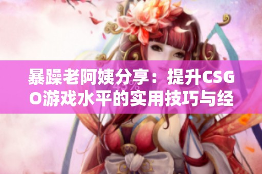 暴躁老阿姨分享：提升CSGO游戏水平的实用技巧与经验