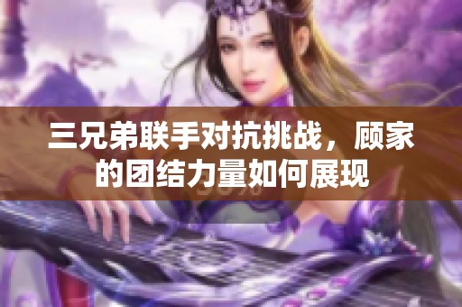 三兄弟联手对抗挑战，顾家的团结力量如何展现