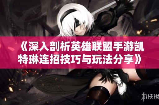 《深入剖析英雄联盟手游凯特琳连招技巧与玩法分享》