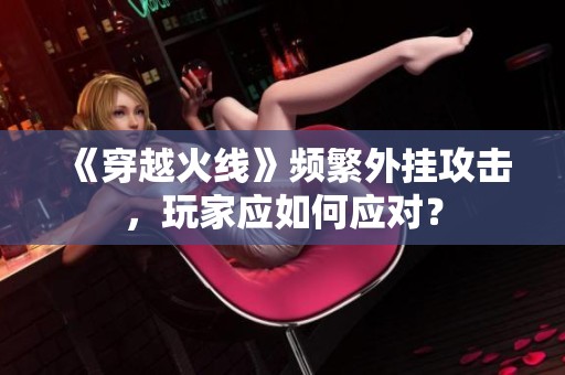 《穿越火线》频繁外挂攻击，玩家应如何应对？