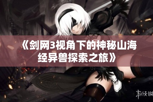 《剑网3视角下的神秘山海经异兽探索之旅》