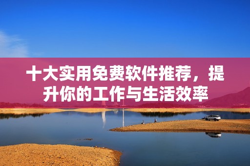 十大实用免费软件推荐，提升你的工作与生活效率