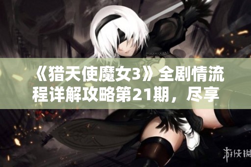 《猎天使魔女3》全剧情流程详解攻略第21期，尽享游戏乐趣！
