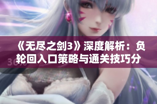 《无尽之剑3》深度解析：负轮回入口策略与通关技巧分享