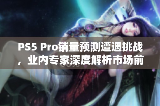 PS5 Pro销量预测遭遇挑战，业内专家深度解析市场前景