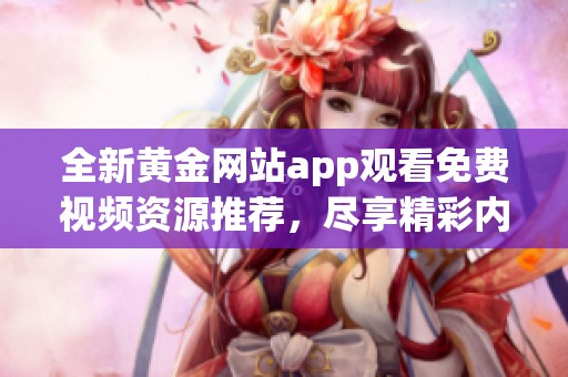 全新黄金网站app观看免费视频资源推荐，尽享精彩内容