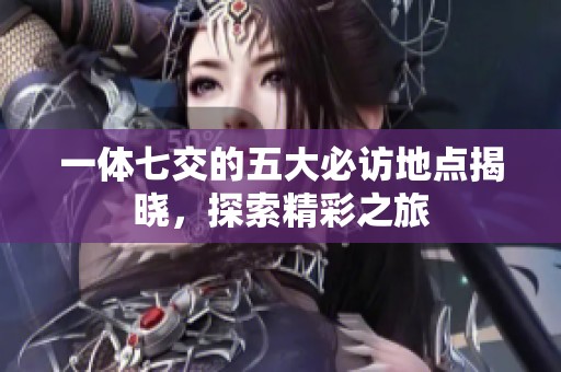 一体七交的五大必访地点揭晓，探索精彩之旅