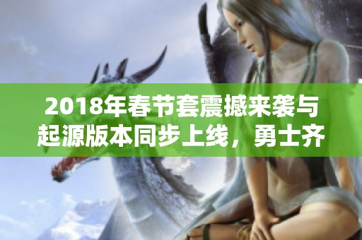 2018年春节套震撼来袭与起源版本同步上线，勇士齐聚欢庆新篇章