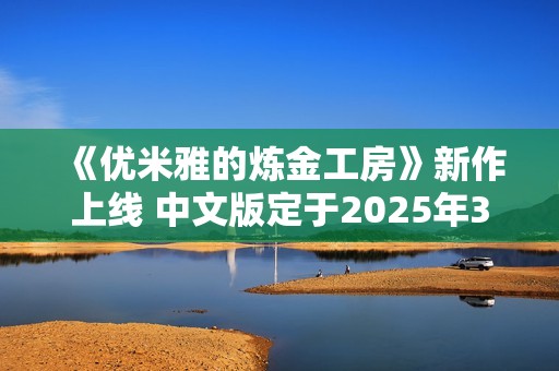《优米雅的炼金工房》新作上线 中文版定于2025年3月21日发布