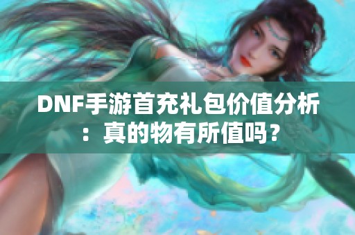 DNF手游首充礼包价值分析：真的物有所值吗？