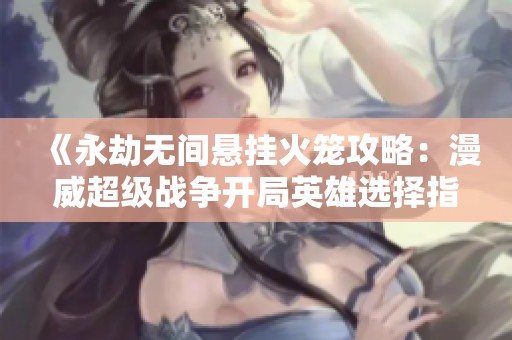 《永劫无间悬挂火笼攻略：漫威超级战争开局英雄选择指南》