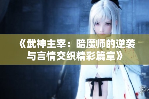 《武神主宰：暗魔师的逆袭与言情交织精彩篇章》
