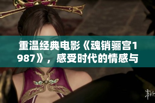 重温经典电影《魂销骊宫1987》，感受时代的情感与魅力