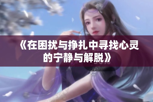 《在困扰与挣扎中寻找心灵的宁静与解脱》