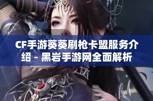 CF手游葵葵刷枪卡盟服务介绍 - 黑岩手游网全面解析