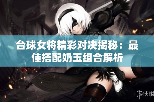 台球女将精彩对决揭秘：最佳搭配奶玉组合解析