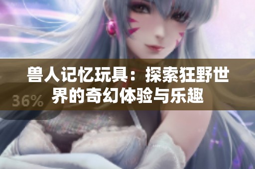 兽人记忆玩具：探索狂野世界的奇幻体验与乐趣