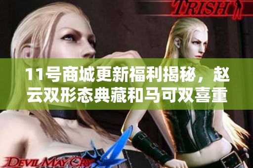 11号商城更新福利揭秘，赵云双形态典藏和马可双喜重磅来袭